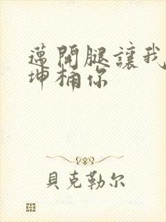 迈开腿让我的坤坤桶你