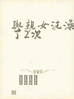 与亲女洗澡时伦了2次
