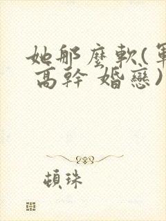 她那么软(军婚 高干 婚恋)完结