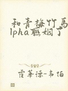 和青梅竹马的alpha联姻了