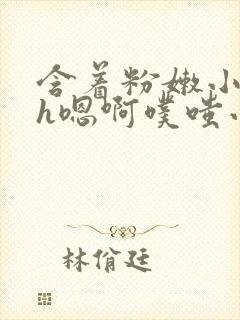 含着粉嫩小奶头h嗯啊噗嗤小说