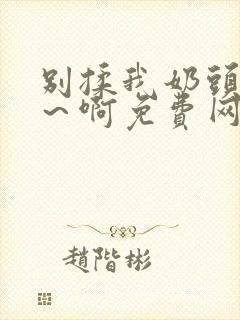 别揉我奶头～嗯～啊免费网站