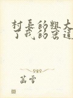 村长的粗大挺进了我的密道