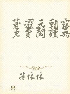 萧濯元朝露全文免费阅读无弹窗笔趣