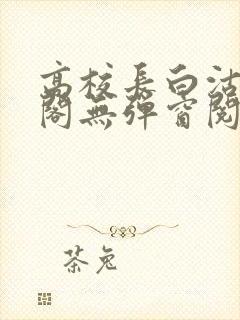 高校长白沽笔趣阁无弹窗阅读