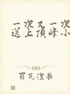 一次又一次把她送上顶峰小说