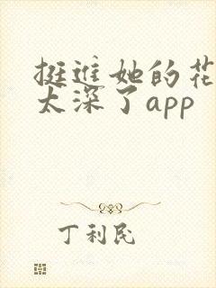 挺进她的花苞啊太深了app