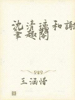 沈清璃和谢明川笔趣阁