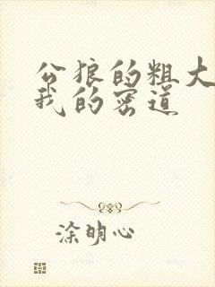 公狼的粗大挺进我的密道