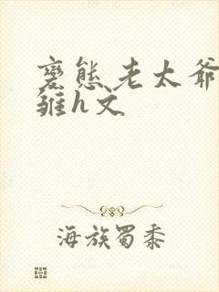 变态老太爷调教雏h文