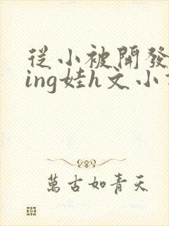 从小被开发成ying娃h文小说