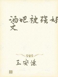 酒吧被强好爽h文