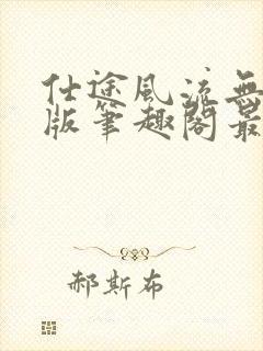 仕途风流无删减版笔趣阁最新章节