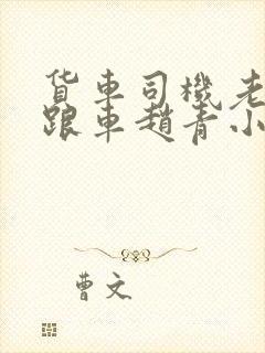 货车司机老周和跟车赵青小明