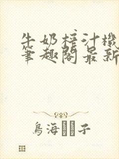 牛奶榨汁机po笔趣阁最新更新内容封面