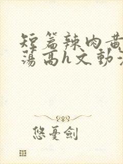 短篇辣肉黄辣放荡高h文动漫