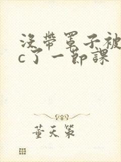 没带罩子被校霸c了一节课