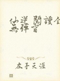 仙逆 阅读全文无弹窗