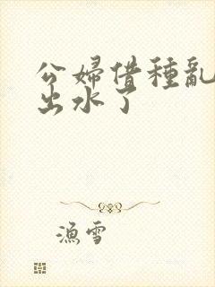 公妇借种乱h日出水了