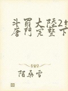 斗罗大陆2绝世唐门完整下载