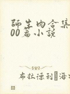 师生肉合集乱500篇小说