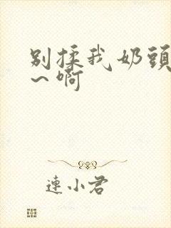 别揉我奶头嗯啊～啊