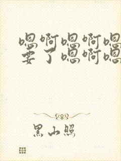 嗯啊嗯啊嗯啊不要了嗯啊嗯啊嗯啊h