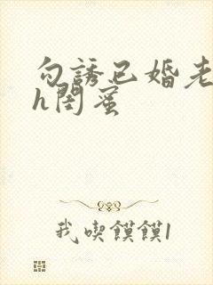 勾诱已婚老男人h闺蜜