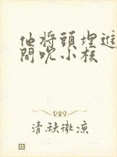 他将头埋进双腿间吮小核