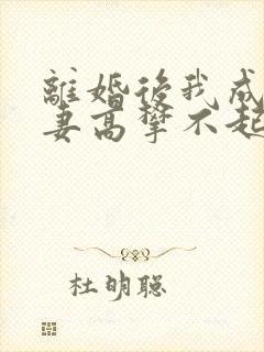 离婚后我成了前妻高攀不起的神