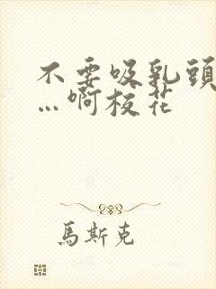 不要吸乳头嗯……啊校花