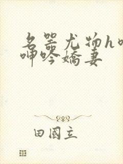 名器尤物h喷汁呻吟娇妻