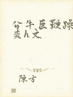 公牛巨鞭躁得好爽h文