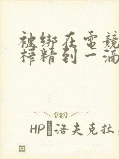 被绑在电竞椅上榨精到一滴不剩