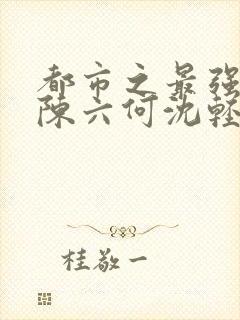 都市之最强狂兵陈六何沈轻舞阅读