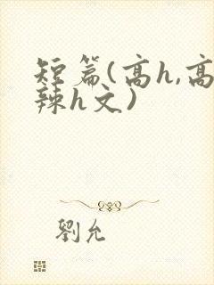 短篇(高h,高辣h文)