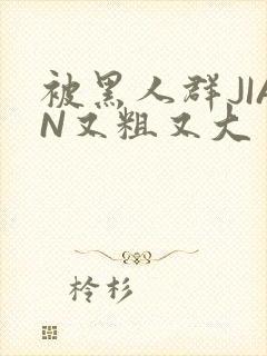 被黑人群JIAN又粗又大