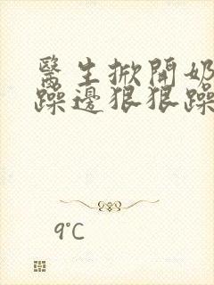 医生掀开奶罩边躁边狠狠躁视频