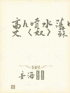 高h喷水荡肉欲文〈奴〉苏妖精