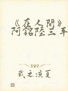 《在人间》采薇阿铭陆三平小说