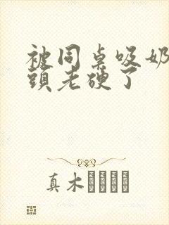 被同桌吸奶头奶头老硬了