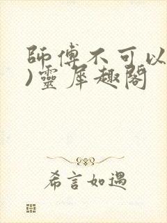 师傅不可以(限)灵犀趣阁