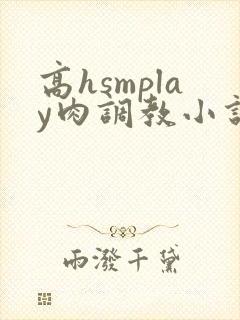 高hsmplay肉调教小说封面