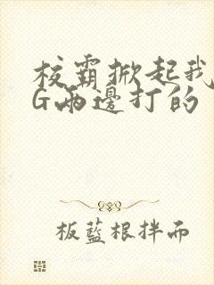 校霸掀起我光PG两边打的