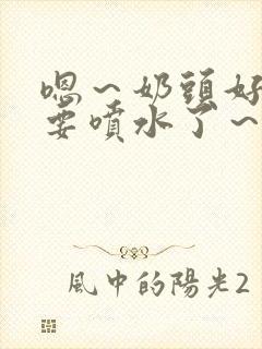 嗯～奶头好大～要喷水了～小说