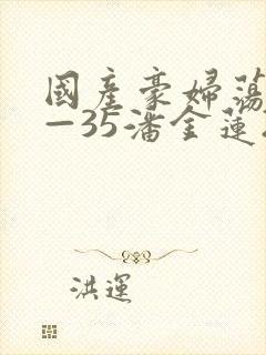 国产豪妇荡乳1—35潘金莲2