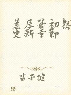 叶辰萧初然刚刚更新章节