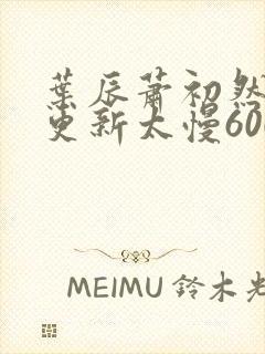 叶辰萧初然刚刚更新太慢600集封面