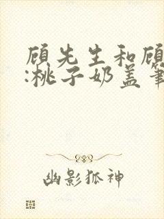 顾先生和顾太太:桃子奶盖笔趣阁