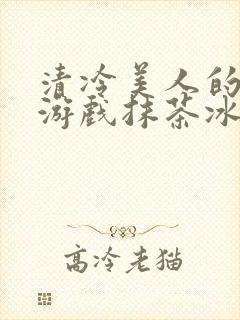 清冷美人的神奇游戏抹茶冰沙1